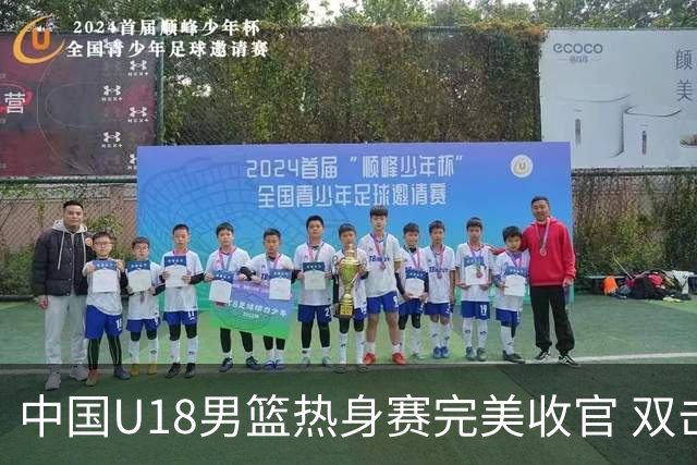 中国U18男篮热身赛完美收官 双击加拿大取得五连胜